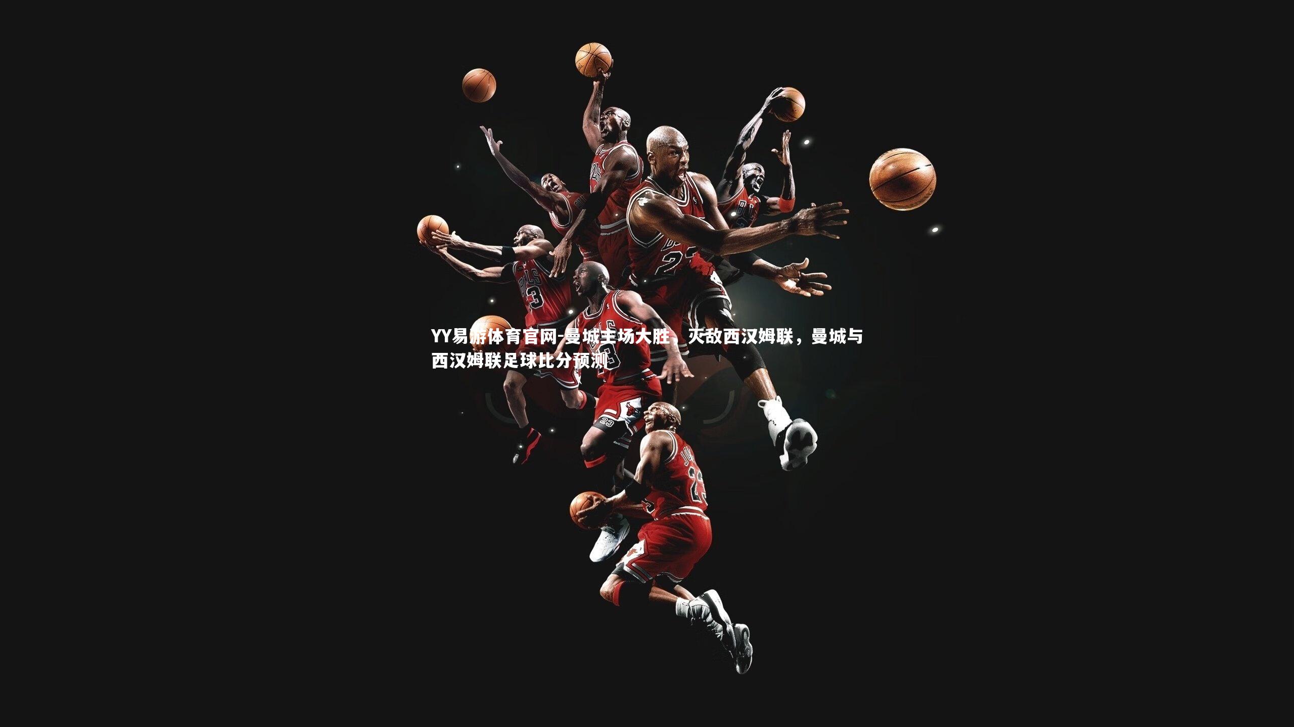 YY易游体育官网-曼城主场大胜，灭敌西汉姆联，曼城与西汉姆联足球比分预测